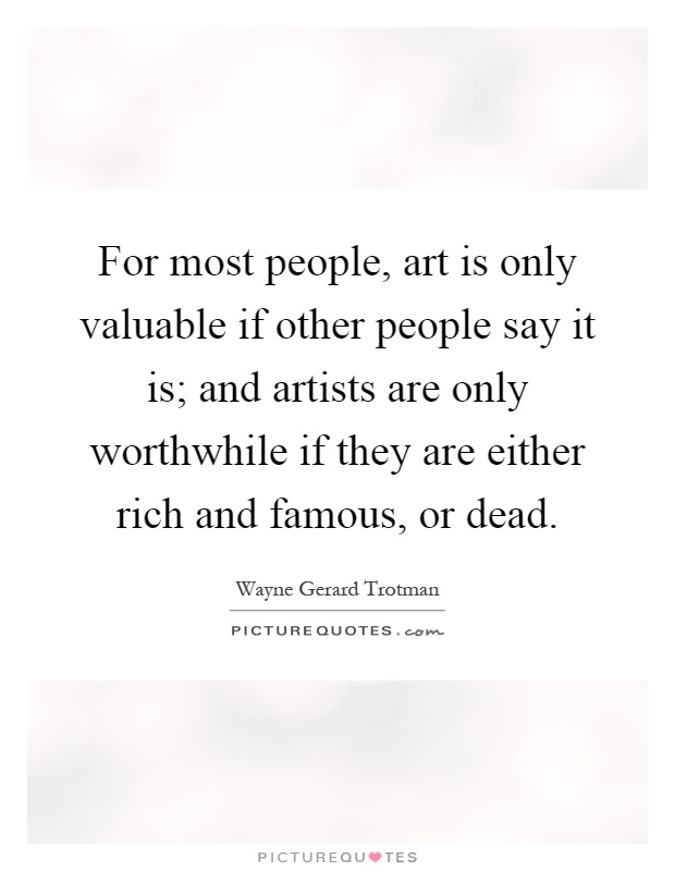 For most people, art is only valuable if other people say it is; and artists are only worthwhile if they are either rich and famous, or dead Picture Quote #1
