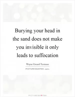 Burying your head in the sand does not make you invisible it only leads to suffocation Picture Quote #1