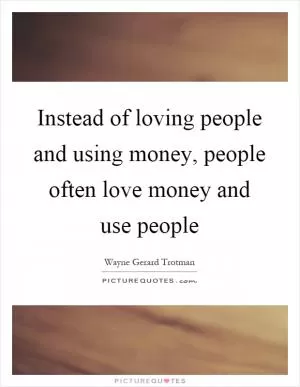 Instead of loving people and using money, people often love money and use people Picture Quote #1