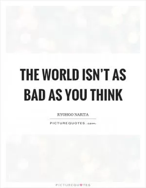 The world isn’t as bad as you think Picture Quote #1
