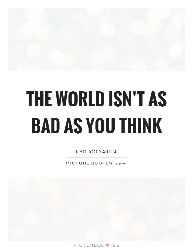 The world isn't as bad as you think Picture Quote #1