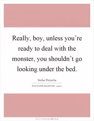 Really, boy, unless you’re ready to deal with the monster, you shouldn’t go looking under the bed Picture Quote #1