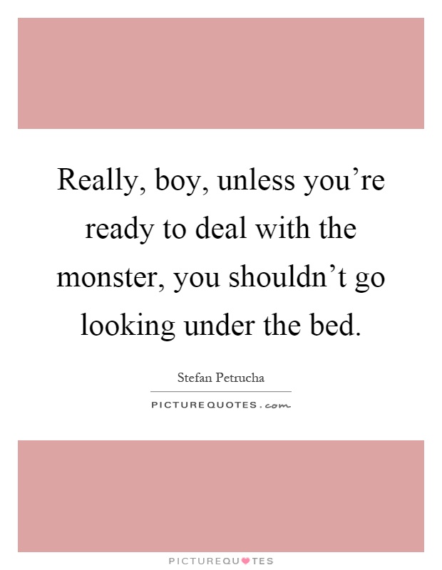 Really, boy, unless you're ready to deal with the monster, you shouldn't go looking under the bed Picture Quote #1