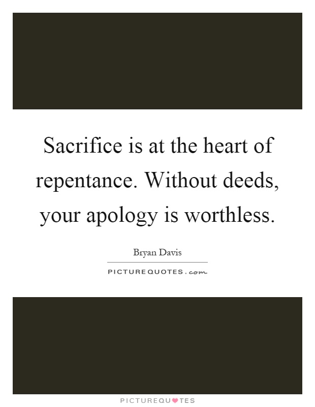 Sacrifice is at the heart of repentance. Without deeds, your apology is worthless Picture Quote #1