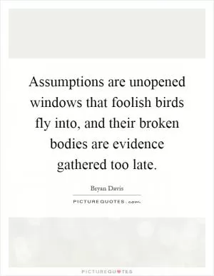Assumptions are unopened windows that foolish birds fly into, and their broken bodies are evidence gathered too late Picture Quote #1