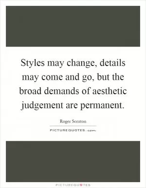 Styles may change, details may come and go, but the broad demands of aesthetic judgement are permanent Picture Quote #1