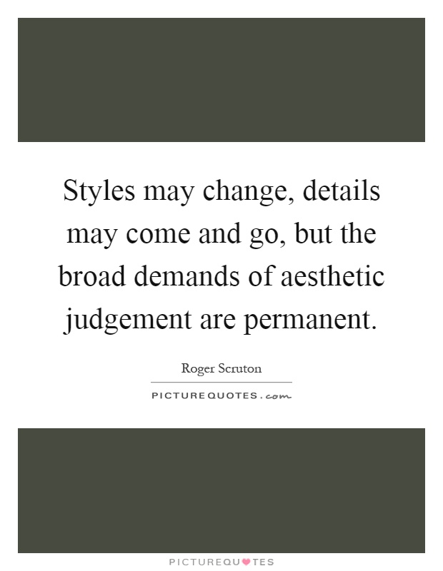Styles may change, details may come and go, but the broad demands of aesthetic judgement are permanent Picture Quote #1