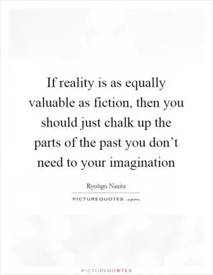 If reality is as equally valuable as fiction, then you should just chalk up the parts of the past you don’t need to your imagination Picture Quote #1