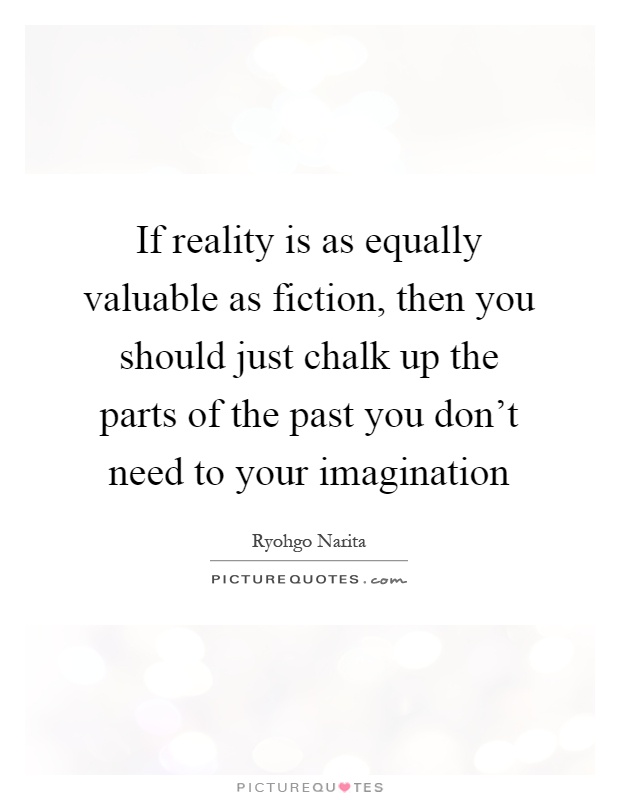 If reality is as equally valuable as fiction, then you should just chalk up the parts of the past you don't need to your imagination Picture Quote #1