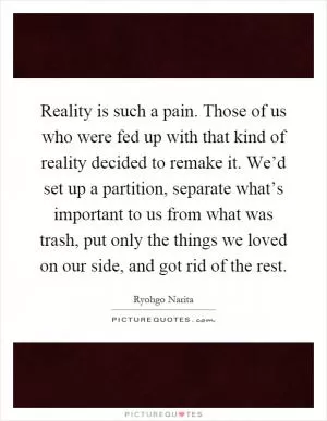 Reality is such a pain. Those of us who were fed up with that kind of reality decided to remake it. We’d set up a partition, separate what’s important to us from what was trash, put only the things we loved on our side, and got rid of the rest Picture Quote #1
