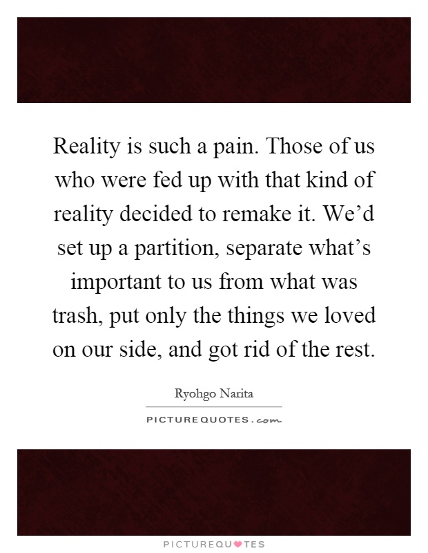 Reality is such a pain. Those of us who were fed up with that kind of reality decided to remake it. We'd set up a partition, separate what's important to us from what was trash, put only the things we loved on our side, and got rid of the rest Picture Quote #1