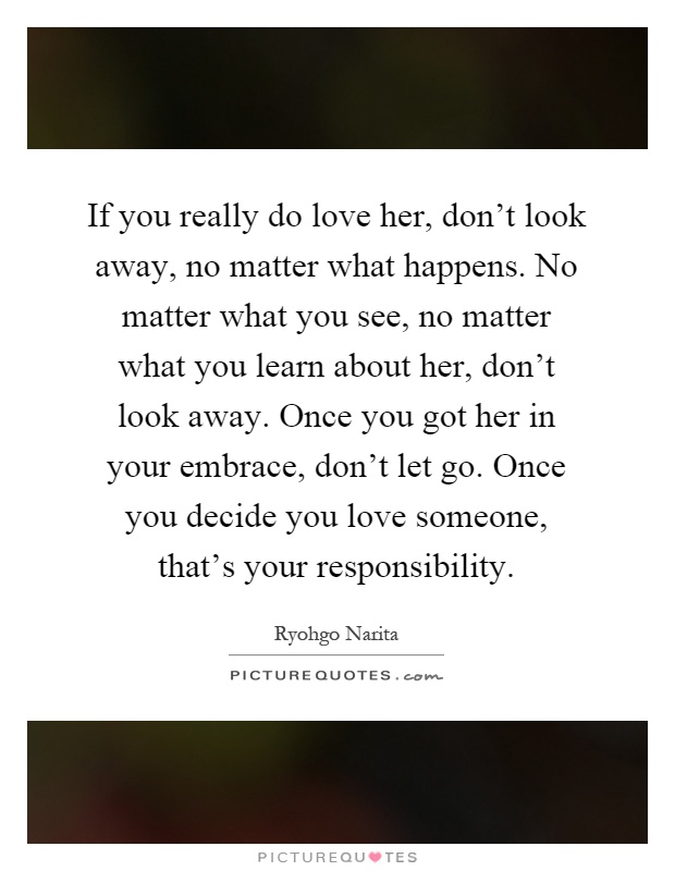 If you really do love her, don't look away, no matter what happens. No matter what you see, no matter what you learn about her, don't look away. Once you got her in your embrace, don't let go. Once you decide you love someone, that's your responsibility Picture Quote #1
