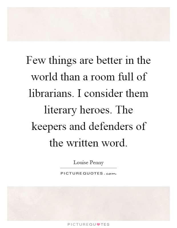 Few things are better in the world than a room full of librarians. I consider them literary heroes. The keepers and defenders of the written word Picture Quote #1