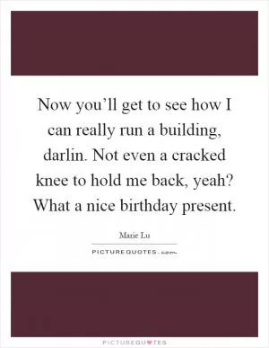 Now you’ll get to see how I can really run a building, darlin. Not even a cracked knee to hold me back, yeah? What a nice birthday present Picture Quote #1
