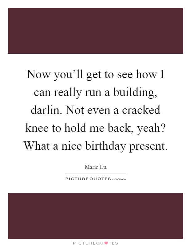 Now you'll get to see how I can really run a building, darlin. Not even a cracked knee to hold me back, yeah? What a nice birthday present Picture Quote #1