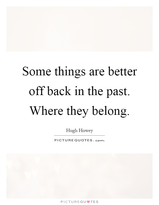Some things are better off back in the past. Where they belong Picture Quote #1
