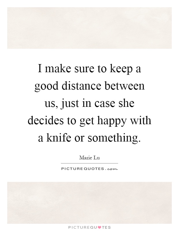 I make sure to keep a good distance between us, just in case she decides to get happy with a knife or something Picture Quote #1