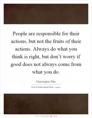 People are responsible for their actions, but not the fruits of their actions. Always do what you think is right, but don’t worry if good does not always come from what you do Picture Quote #1