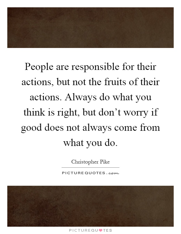 People are responsible for their actions, but not the fruits of their actions. Always do what you think is right, but don't worry if good does not always come from what you do Picture Quote #1