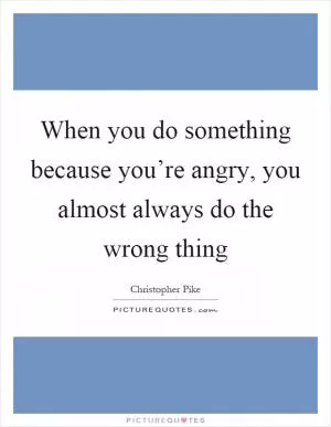When you do something because you’re angry, you almost always do the wrong thing Picture Quote #1
