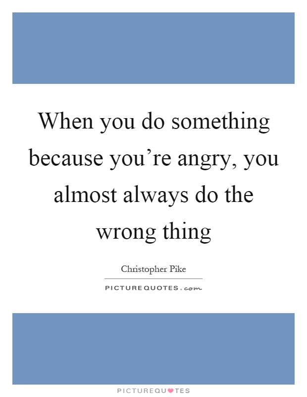 When you do something because you're angry, you almost always do the wrong thing Picture Quote #1
