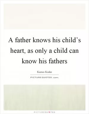A father knows his child’s heart, as only a child can know his fathers Picture Quote #1