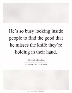 He’s so busy looking inside people to find the good that he misses the knife they’re holding in their hand Picture Quote #1
