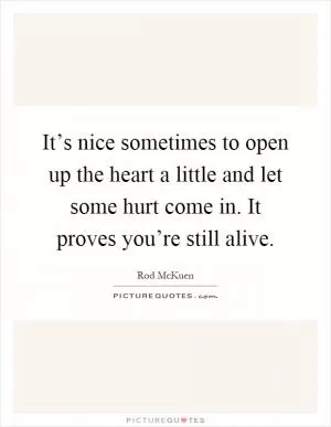It’s nice sometimes to open up the heart a little and let some hurt come in. It proves you’re still alive Picture Quote #1