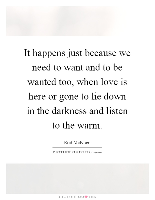 It happens just because we need to want and to be wanted too, when love is here or gone to lie down in the darkness and listen to the warm Picture Quote #1