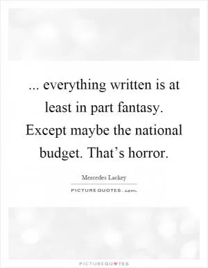 ... everything written is at least in part fantasy. Except maybe the national budget. That’s horror Picture Quote #1