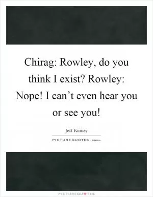 Chirag: Rowley, do you think I exist? Rowley: Nope! I can’t even hear you or see you! Picture Quote #1