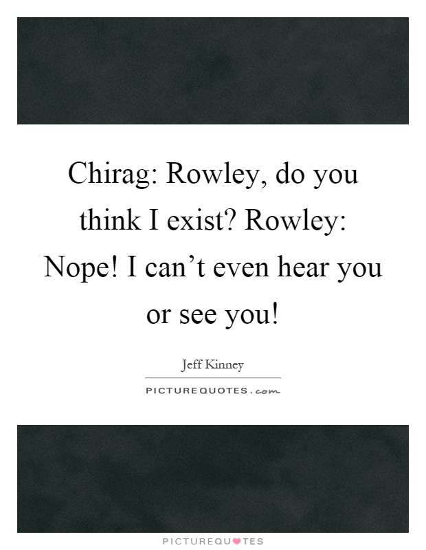 Chirag: Rowley, do you think I exist? Rowley: Nope! I can't even hear you or see you! Picture Quote #1