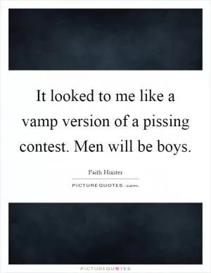 It looked to me like a vamp version of a pissing contest. Men will be boys Picture Quote #1