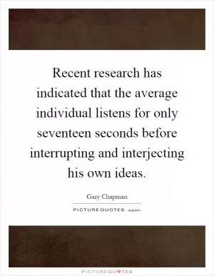 Recent research has indicated that the average individual listens for only seventeen seconds before interrupting and interjecting his own ideas Picture Quote #1