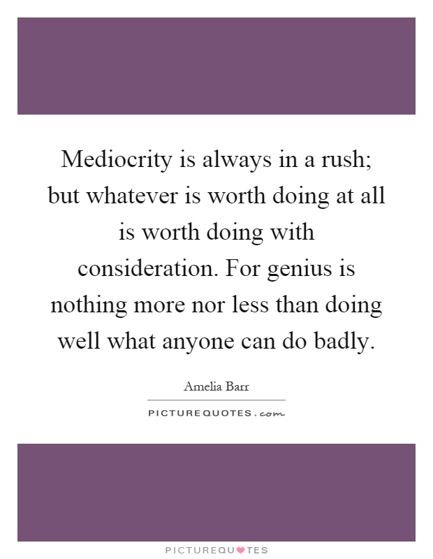 Mediocrity is always in a rush; but whatever is worth doing at all is worth doing with consideration. For genius is nothing more nor less than doing well what anyone can do badly Picture Quote #1