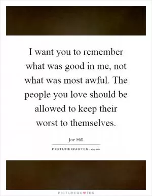 I want you to remember what was good in me, not what was most awful. The people you love should be allowed to keep their worst to themselves Picture Quote #1