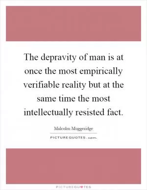 The depravity of man is at once the most empirically verifiable reality but at the same time the most intellectually resisted fact Picture Quote #1