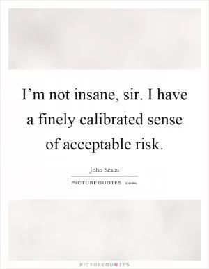I’m not insane, sir. I have a finely calibrated sense of acceptable risk Picture Quote #1