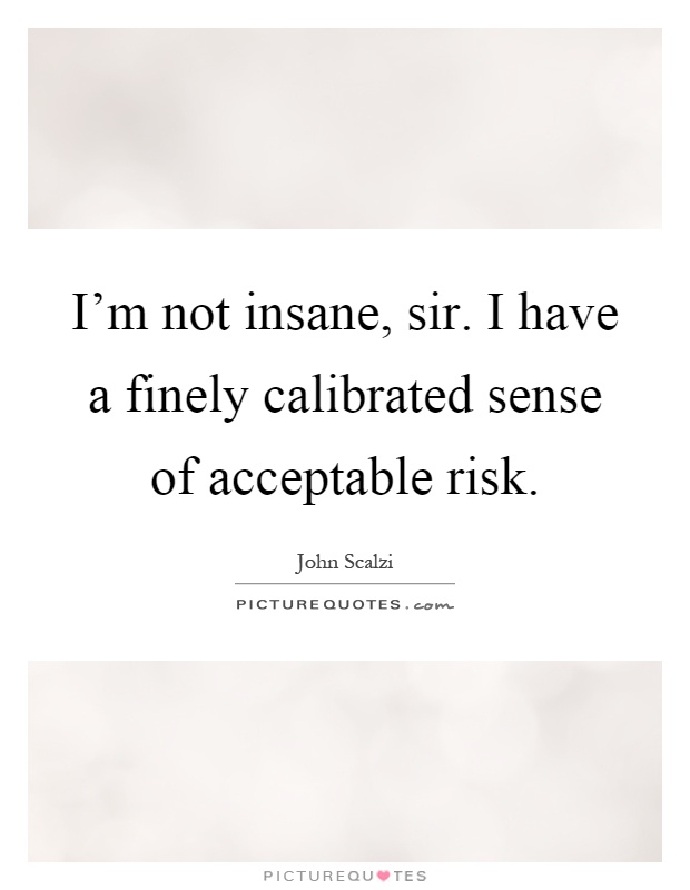 I'm not insane, sir. I have a finely calibrated sense of acceptable risk Picture Quote #1