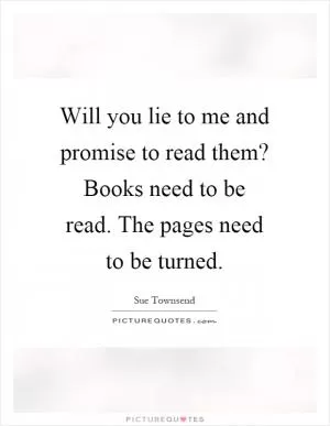 Will you lie to me and promise to read them? Books need to be read. The pages need to be turned Picture Quote #1