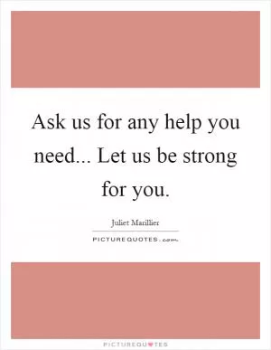 Ask us for any help you need... Let us be strong for you Picture Quote #1