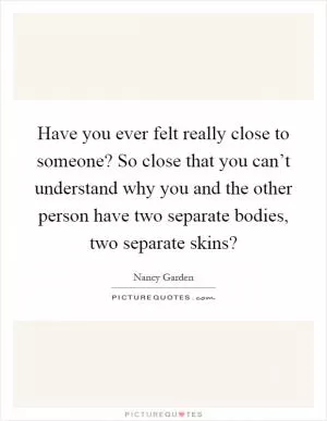 Have you ever felt really close to someone? So close that you can’t understand why you and the other person have two separate bodies, two separate skins? Picture Quote #1