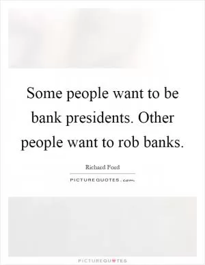 Some people want to be bank presidents. Other people want to rob banks Picture Quote #1