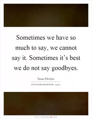 Sometimes we have so much to say, we cannot say it. Sometimes it’s best we do not say goodbyes Picture Quote #1