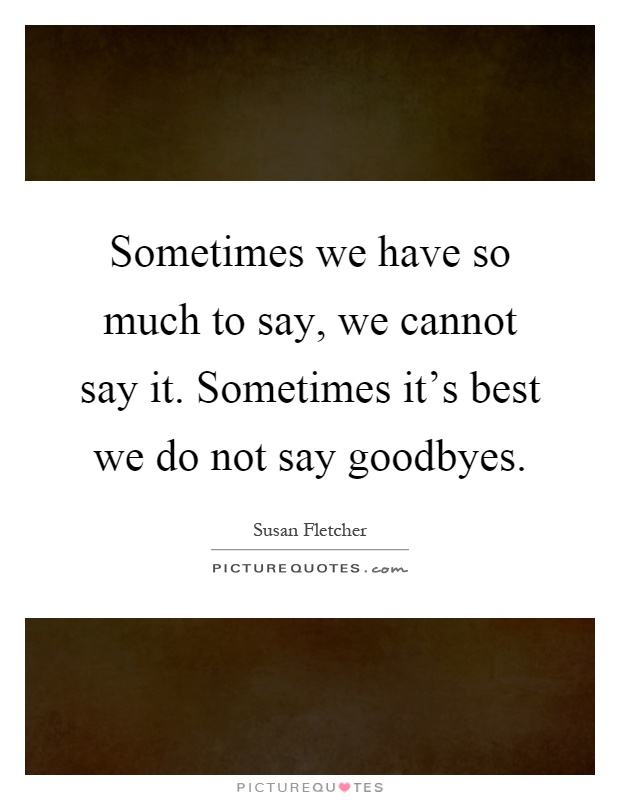 Sometimes we have so much to say, we cannot say it. Sometimes it's best we do not say goodbyes Picture Quote #1