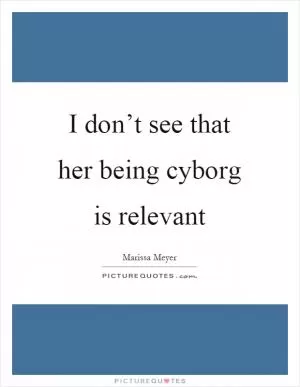 I don’t see that her being cyborg is relevant Picture Quote #1