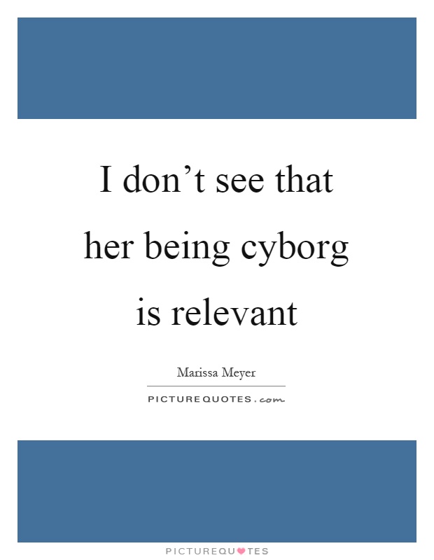 I don't see that her being cyborg is relevant Picture Quote #1