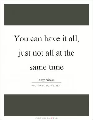 You can have it all, just not all at the same time Picture Quote #1
