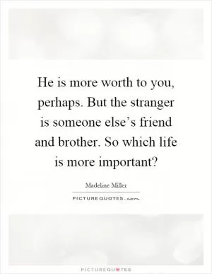 He is more worth to you, perhaps. But the stranger is someone else’s friend and brother. So which life is more important? Picture Quote #1