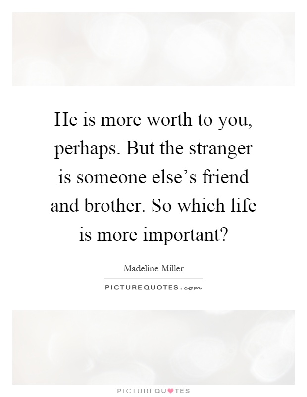 He is more worth to you, perhaps. But the stranger is someone else's friend and brother. So which life is more important? Picture Quote #1